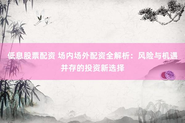 低息股票配资 场内场外配资全解析：风险与机遇并存的投资新选择