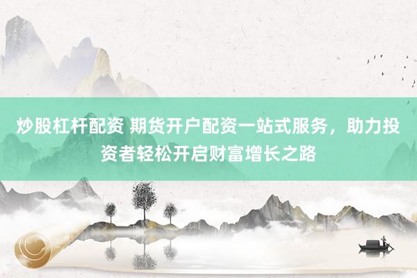 炒股杠杆配资 期货开户配资一站式服务，助力投资者轻松开启财富增长之路