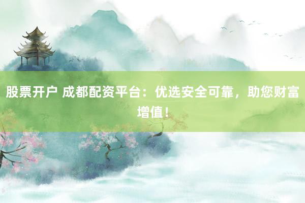 股票开户 成都配资平台：优选安全可靠，助您财富增值！