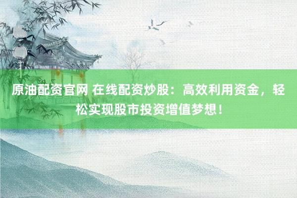 原油配资官网 在线配资炒股：高效利用资金，轻松实现股市投资增值梦想！