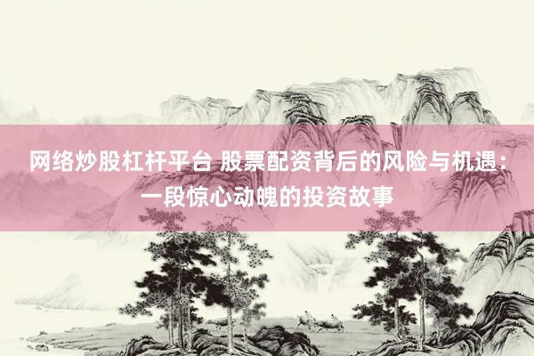 网络炒股杠杆平台 股票配资背后的风险与机遇：一段惊心动魄的投资故事
