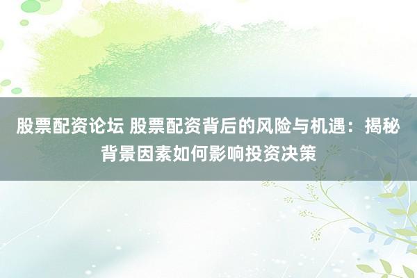 股票配资论坛 股票配资背后的风险与机遇：揭秘背景因素如何影响投资决策