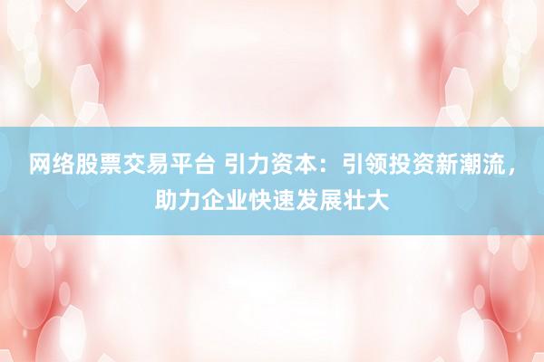 网络股票交易平台 引力资本：引领投资新潮流，助力企业快速发展壮大