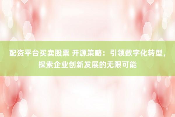 配资平台买卖股票 开源策略：引领数字化转型，探索企业创新发展的无限可能