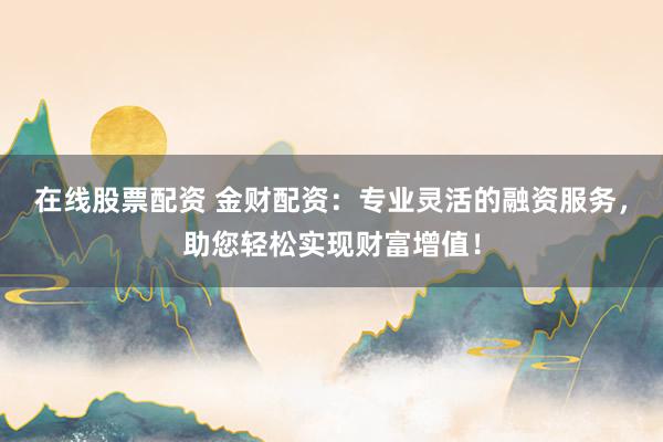 在线股票配资 金财配资：专业灵活的融资服务，助您轻松实现财富增值！