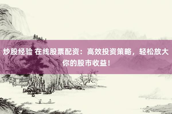 炒股经验 在线股票配资：高效投资策略，轻松放大你的股市收益！