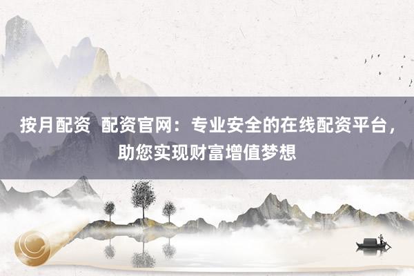 按月配资  配资官网：专业安全的在线配资平台，助您实现财富增值梦想