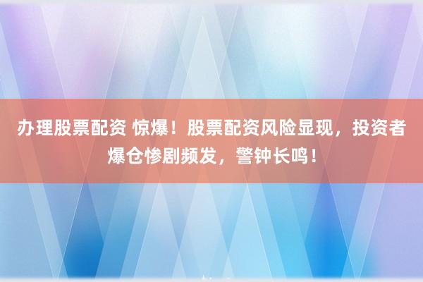 办理股票配资 惊爆！股票配资风险显现，投资者爆仓惨剧频发，警钟长鸣！