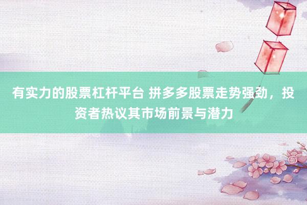 有实力的股票杠杆平台 拼多多股票走势强劲，投资者热议其市场前景与潜力