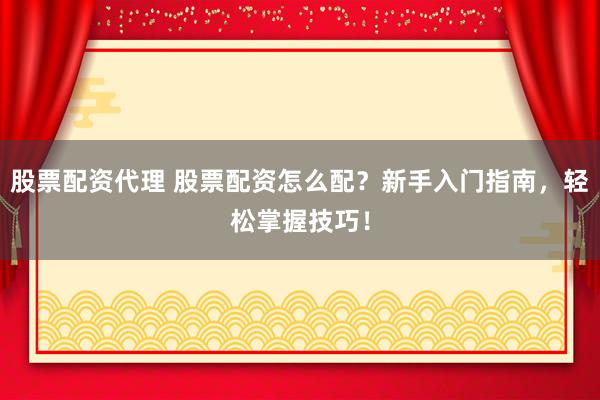 股票配资代理 股票配资怎么配？新手入门指南，轻松掌握技巧！