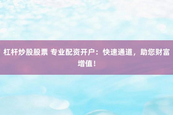 杠杆炒股股票 专业配资开户：快速通道，助您财富增值！