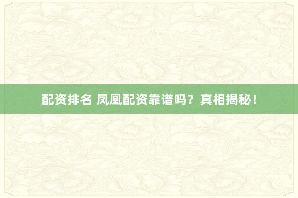 配资排名 凤凰配资靠谱吗？真相揭秘！