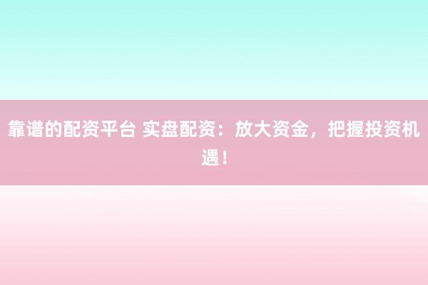 靠谱的配资平台 实盘配资：放大资金，把握投资机遇！