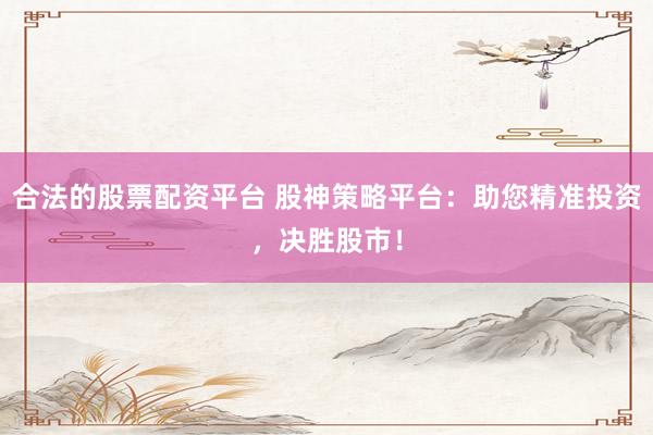 合法的股票配资平台 股神策略平台：助您精准投资，决胜股市！
