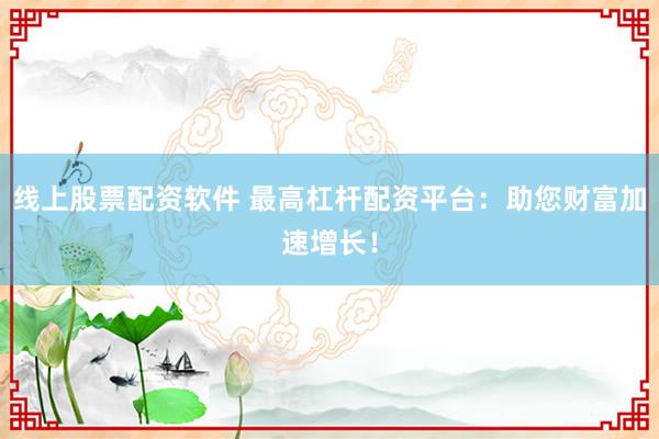 线上股票配资软件 最高杠杆配资平台：助您财富加速增长！
