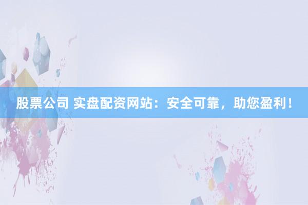 股票公司 实盘配资网站：安全可靠，助您盈利！