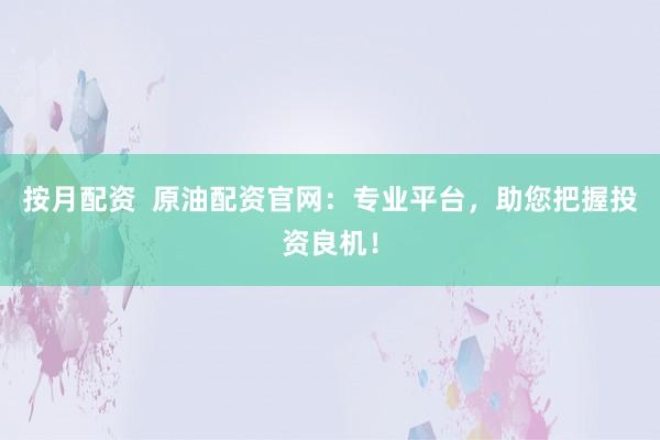 按月配资  原油配资官网：专业平台，助您把握投资良机！
