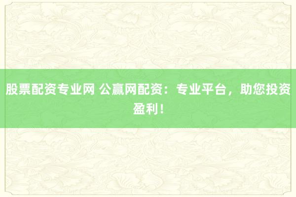 股票配资专业网 公赢网配资：专业平台，助您投资盈利！