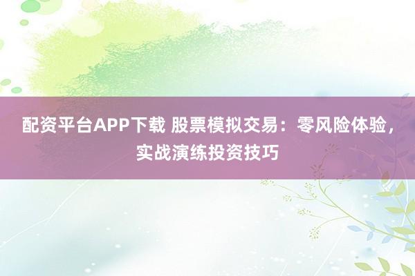 配资平台APP下载 股票模拟交易：零风险体验，实战演练投资技巧