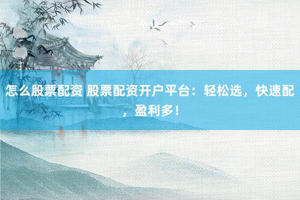 怎么股票配资 股票配资开户平台：轻松选，快速配，盈利多！