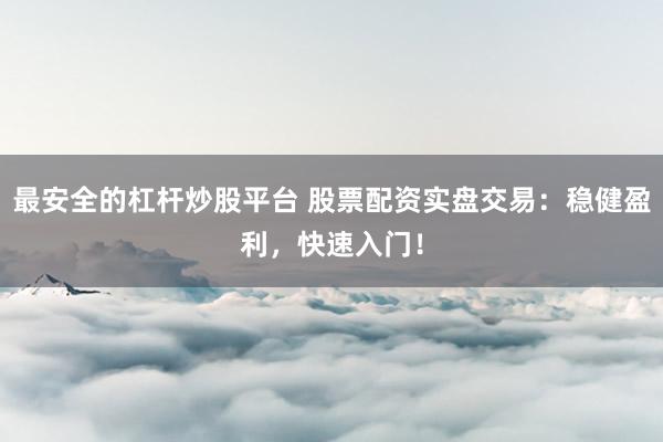 最安全的杠杆炒股平台 股票配资实盘交易：稳健盈利，快速入门！