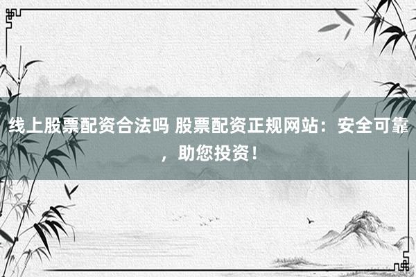 线上股票配资合法吗 股票配资正规网站：安全可靠，助您投资！