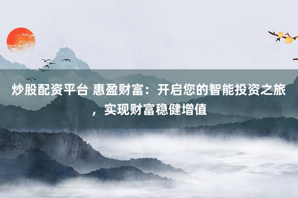 炒股配资平台 惠盈财富：开启您的智能投资之旅，实现财富稳健增值