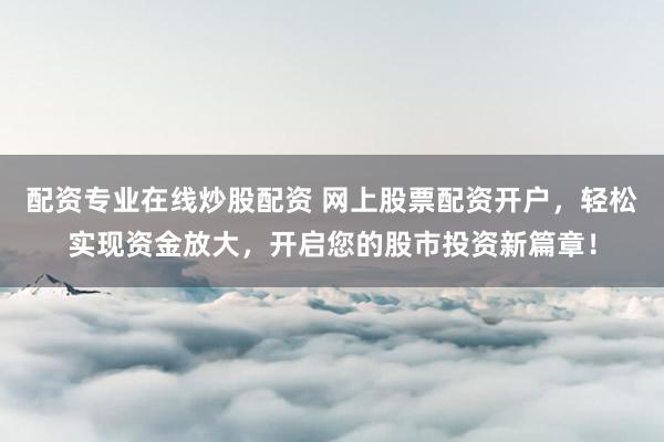 配资专业在线炒股配资 网上股票配资开户，轻松实现资金放大，开启您的股市投资新篇章！