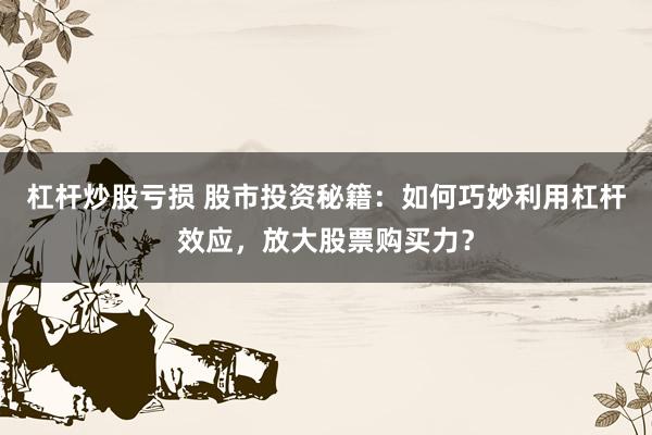 杠杆炒股亏损 股市投资秘籍：如何巧妙利用杠杆效应，放大股票购买力？