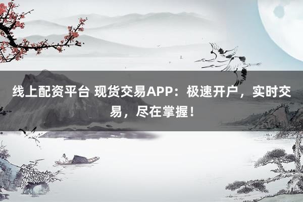 线上配资平台 现货交易APP：极速开户，实时交易，尽在掌握！