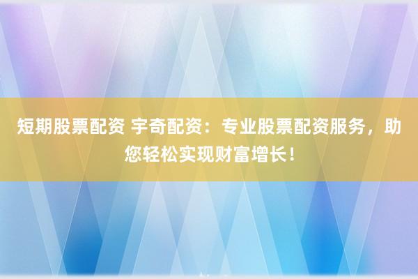 短期股票配资 宇奇配资：专业股票配资服务，助您轻松实现财富增长！