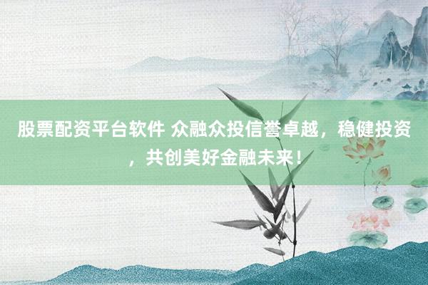 股票配资平台软件 众融众投信誉卓越，稳健投资，共创美好金融未来！