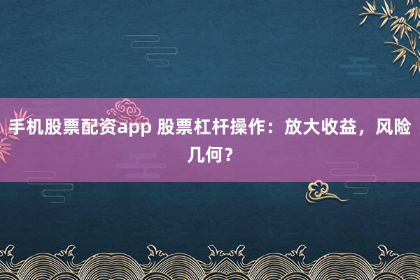 手机股票配资app 股票杠杆操作：放大收益，风险几何？