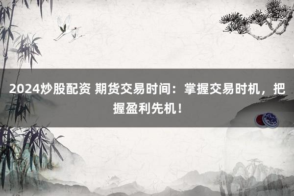 2024炒股配资 期货交易时间：掌握交易时机，把握盈利先机！