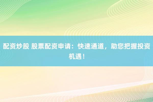 配资炒股 股票配资申请：快速通道，助您把握投资机遇！