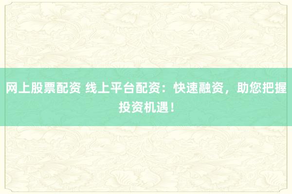 网上股票配资 线上平台配资：快速融资，助您把握投资机遇！