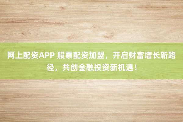 网上配资APP 股票配资加盟，开启财富增长新路径，共创金融投资新机遇！