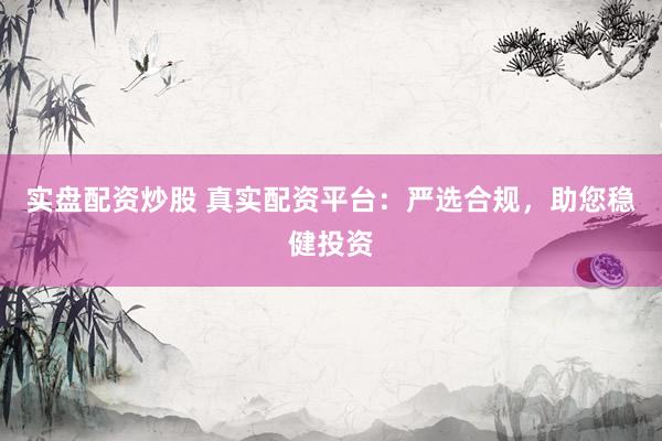 实盘配资炒股 真实配资平台：严选合规，助您稳健投资