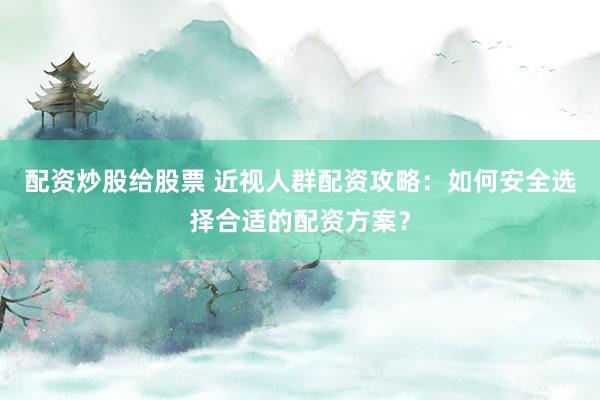 配资炒股给股票 近视人群配资攻略：如何安全选择合适的配资方案？