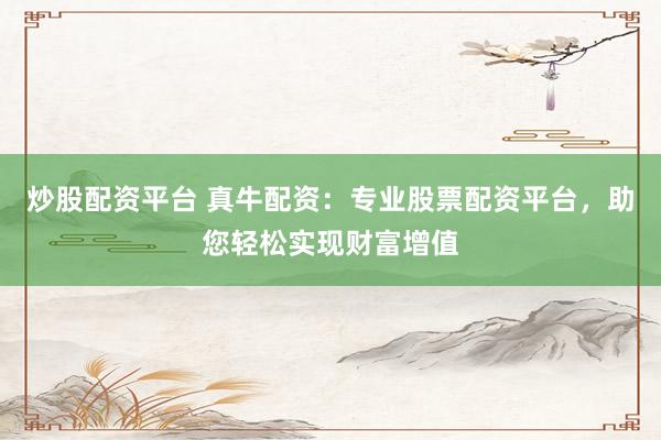 炒股配资平台 真牛配资：专业股票配资平台，助您轻松实现财富增值