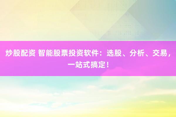 炒股配资 智能股票投资软件：选股、分析、交易，一站式搞定！