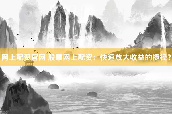 网上配资官网 股票网上配资：快速放大收益的捷径？