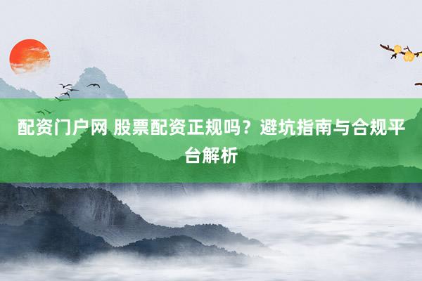 配资门户网 股票配资正规吗？避坑指南与合规平台解析