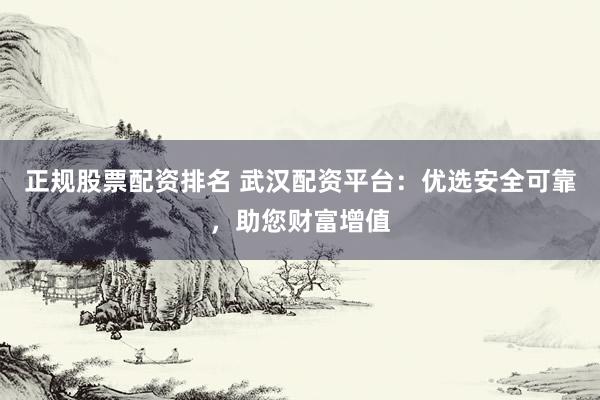 正规股票配资排名 武汉配资平台：优选安全可靠，助您财富增值