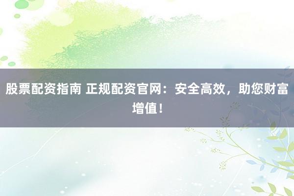 股票配资指南 正规配资官网：安全高效，助您财富增值！