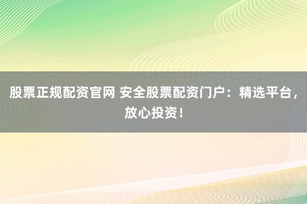 股票正规配资官网 安全股票配资门户：精选平台，放心投资！