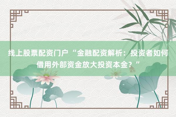 线上股票配资门户 “金融配资解析：投资者如何借用外部资金放大投资本金？”