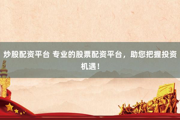 炒股配资平台 专业的股票配资平台，助您把握投资机遇！