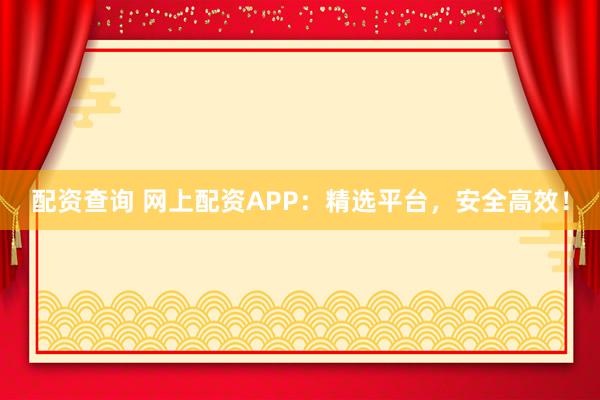 配资查询 网上配资APP：精选平台，安全高效！