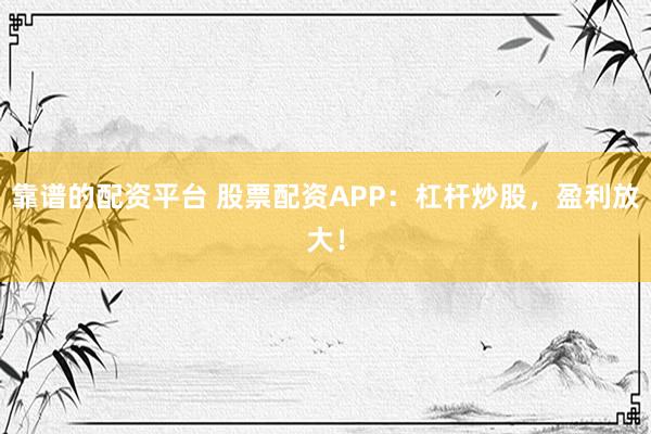 靠谱的配资平台 股票配资APP：杠杆炒股，盈利放大！